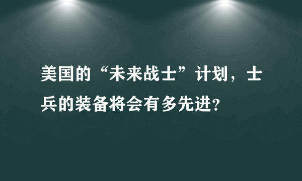 美国的“未来战士”计划，士兵的装备将会有多先进？