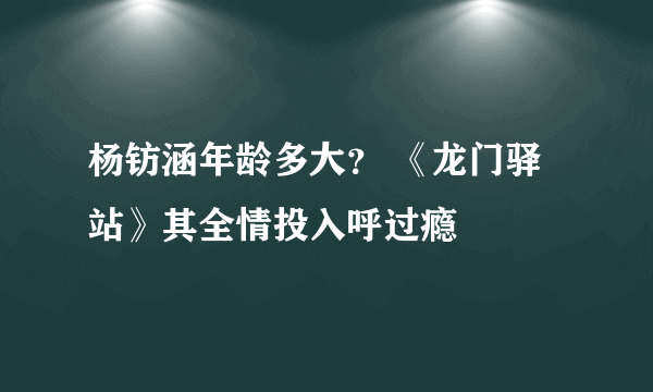 杨钫涵年龄多大？ 《龙门驿站》其全情投入呼过瘾