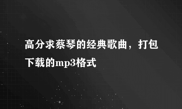 高分求蔡琴的经典歌曲，打包下载的mp3格式