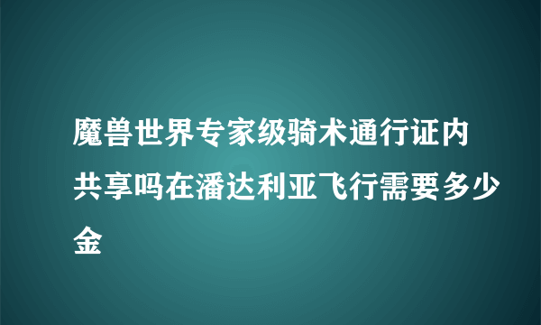 魔兽世界专家级骑术通行证内共享吗在潘达利亚飞行需要多少金