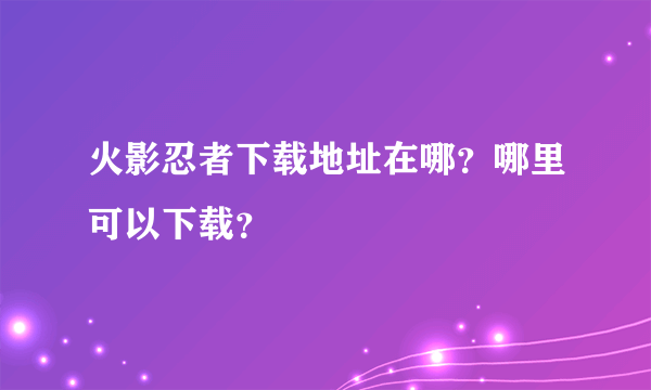 火影忍者下载地址在哪？哪里可以下载？