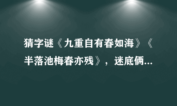 猜字谜《九重自有春如海》《半落池梅春亦残》，迷底俩字！写出分析！！谢谢