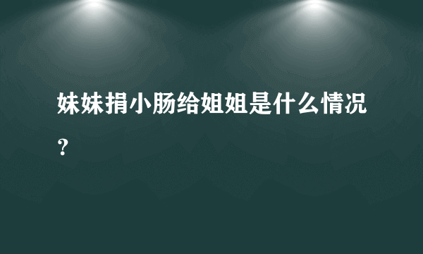 妹妹捐小肠给姐姐是什么情况？