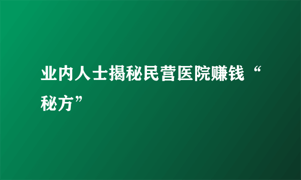 业内人士揭秘民营医院赚钱“秘方”