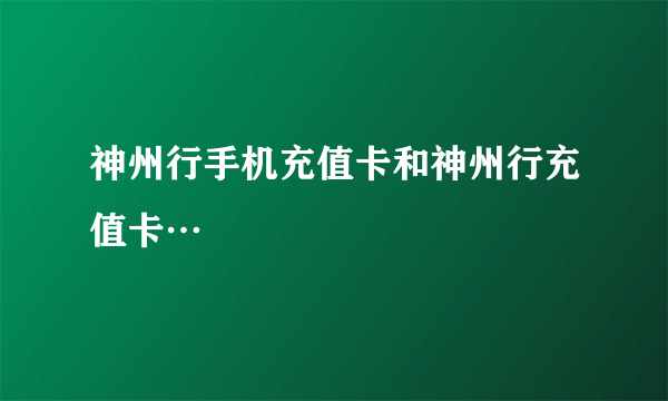 神州行手机充值卡和神州行充值卡…