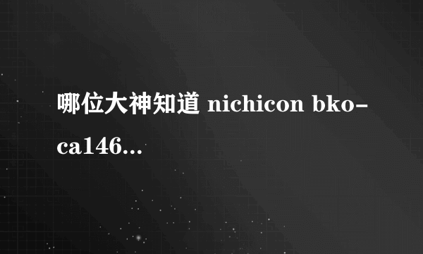 哪位大神知道 nichicon bko-ca1468-h42 7822