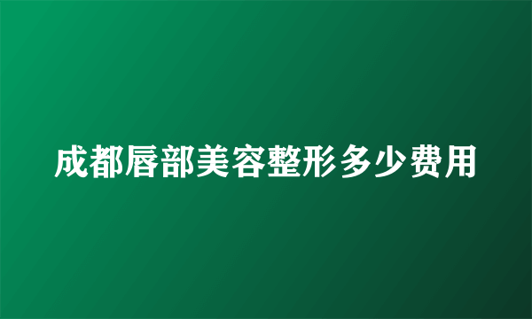 成都唇部美容整形多少费用