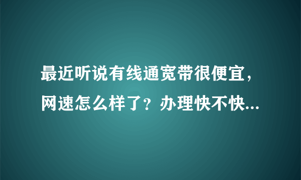 最近听说有线通宽带很便宜，网速怎么样了？办理快不快？用过的朋友说说看。。。