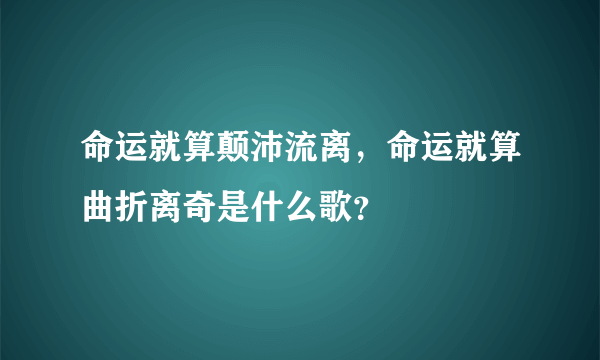 命运就算颠沛流离，命运就算曲折离奇是什么歌？