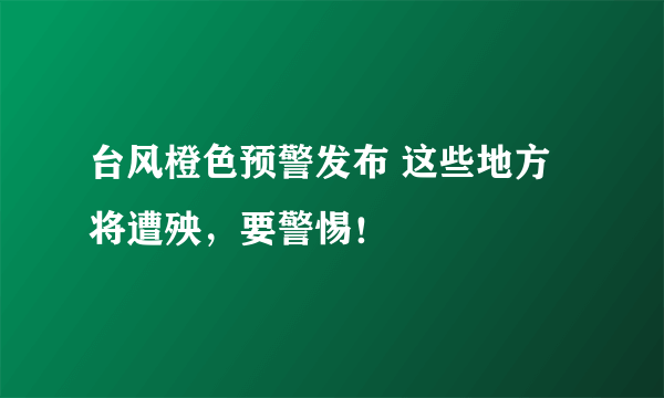 台风橙色预警发布 这些地方将遭殃，要警惕！