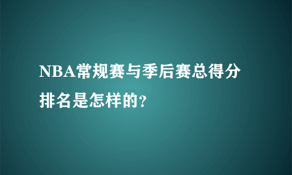 NBA常规赛与季后赛总得分排名是怎样的？