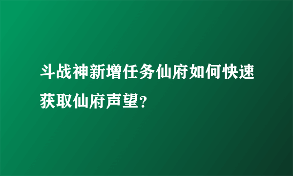 斗战神新增任务仙府如何快速获取仙府声望？