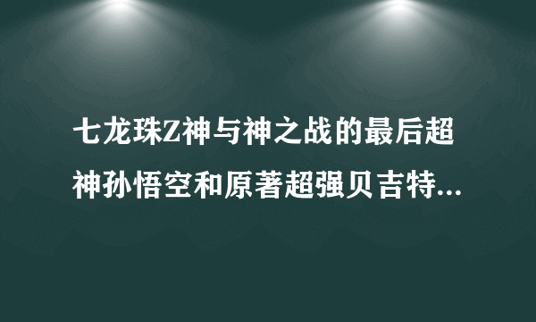 七龙珠Z神与神之战的最后超神孙悟空和原著超强贝吉特等问题！！