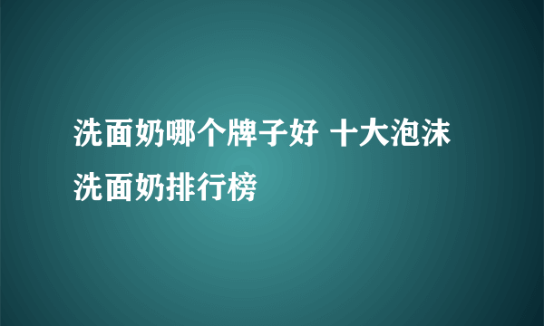 洗面奶哪个牌子好 十大泡沫洗面奶排行榜