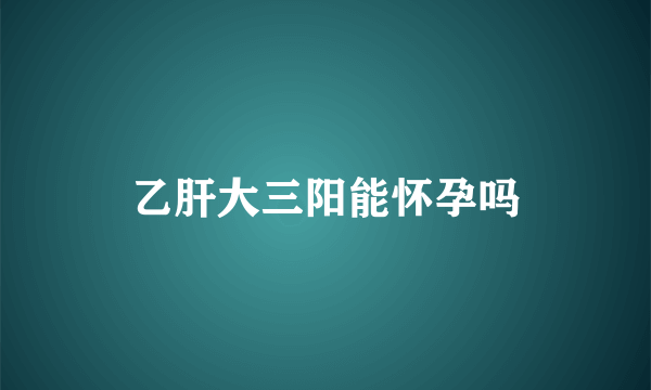 乙肝大三阳能怀孕吗