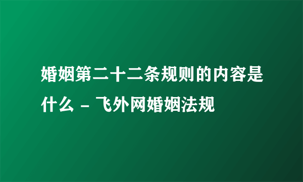 婚姻第二十二条规则的内容是什么 - 飞外网婚姻法规