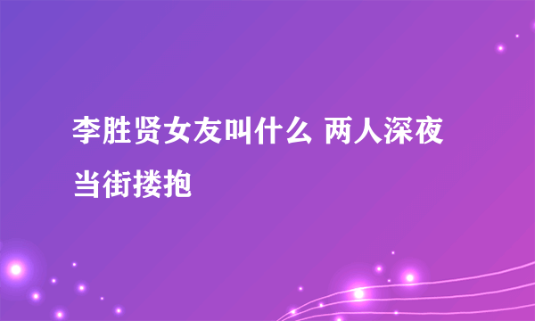 李胜贤女友叫什么 两人深夜当街搂抱