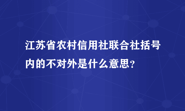 江苏省农村信用社联合社括号内的不对外是什么意思？