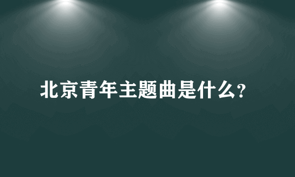 北京青年主题曲是什么？