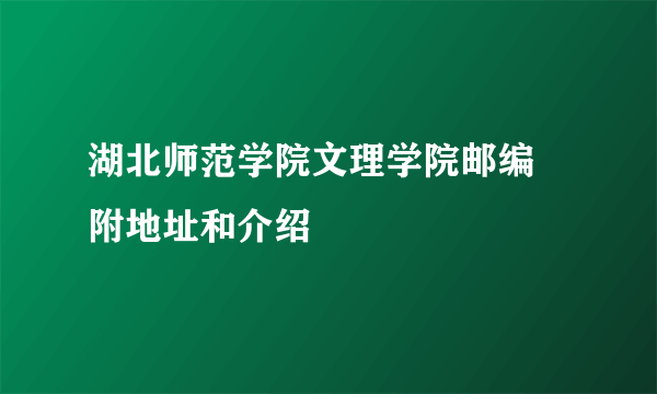 湖北师范学院文理学院邮编 附地址和介绍