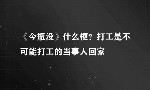 《今瓶没》什么梗？打工是不可能打工的当事人回家