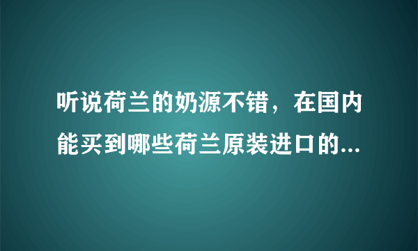 听说荷兰的奶源不错，在国内能买到哪些荷兰原装进口的奶粉啊？