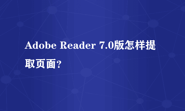 Adobe Reader 7.0版怎样提取页面？