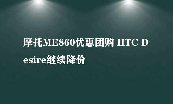 摩托ME860优惠团购 HTC Desire继续降价