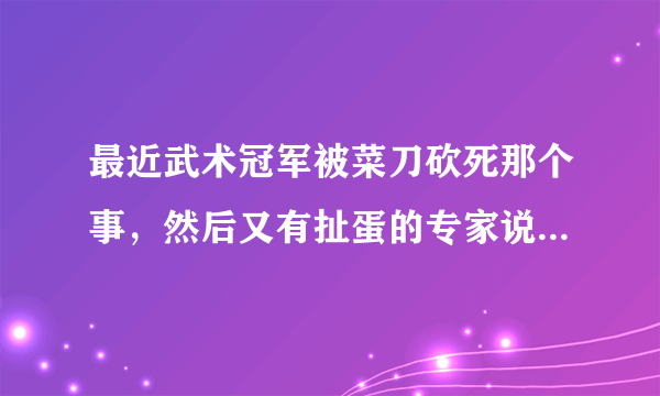 最近武术冠军被菜刀砍死那个事，然后又有扯蛋的专家说那个使刀的也是武林高手，我想知道为什么。