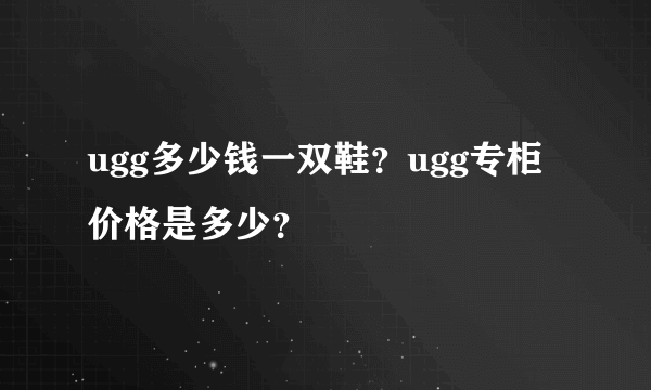 ugg多少钱一双鞋？ugg专柜价格是多少？