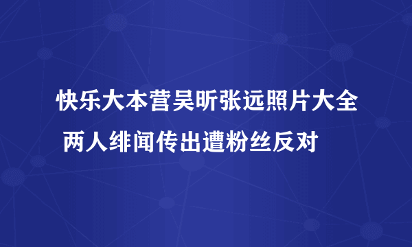 快乐大本营吴昕张远照片大全 两人绯闻传出遭粉丝反对