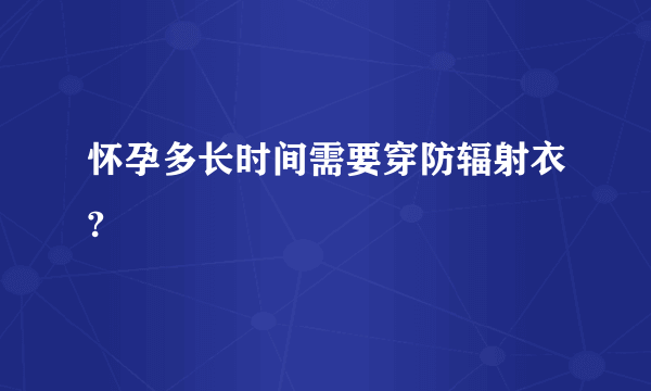 怀孕多长时间需要穿防辐射衣?