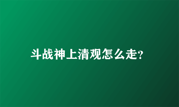 斗战神上清观怎么走？