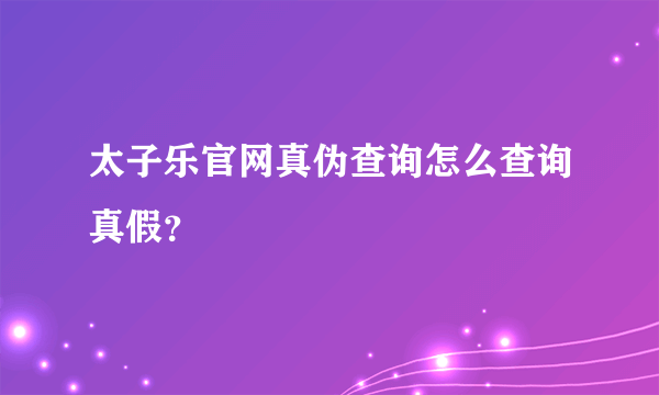 太子乐官网真伪查询怎么查询真假？