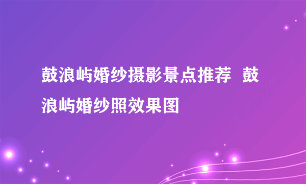 鼓浪屿婚纱摄影景点推荐  鼓浪屿婚纱照效果图