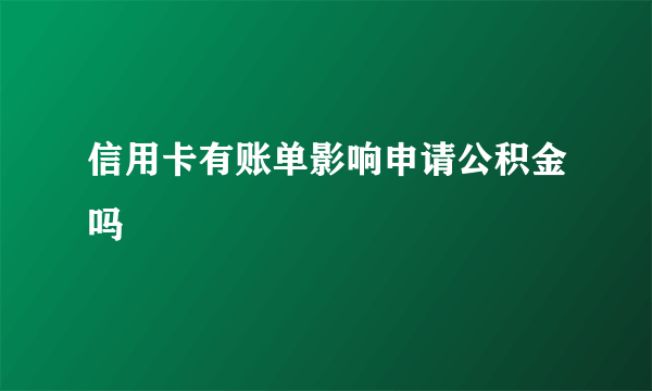 信用卡有账单影响申请公积金吗