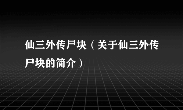 仙三外传尸块（关于仙三外传尸块的简介）