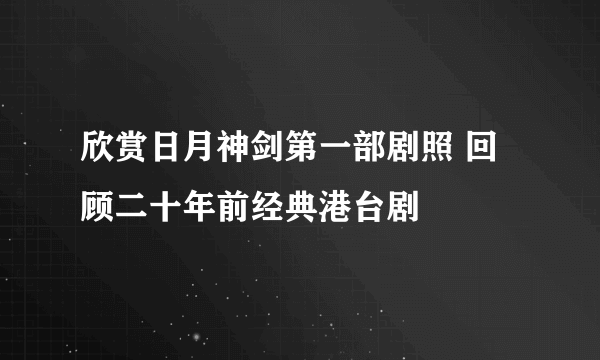 欣赏日月神剑第一部剧照 回顾二十年前经典港台剧