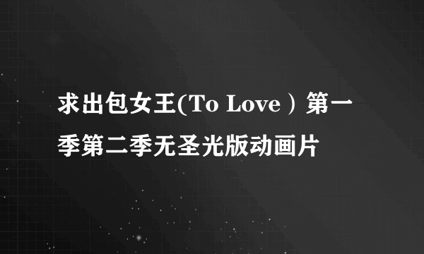 求出包女王(To Love）第一季第二季无圣光版动画片