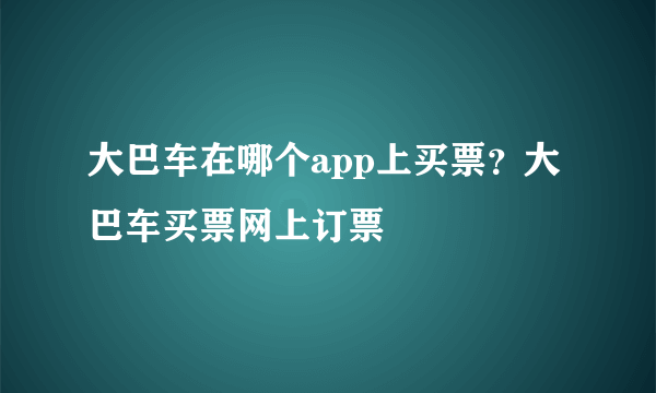 大巴车在哪个app上买票？大巴车买票网上订票