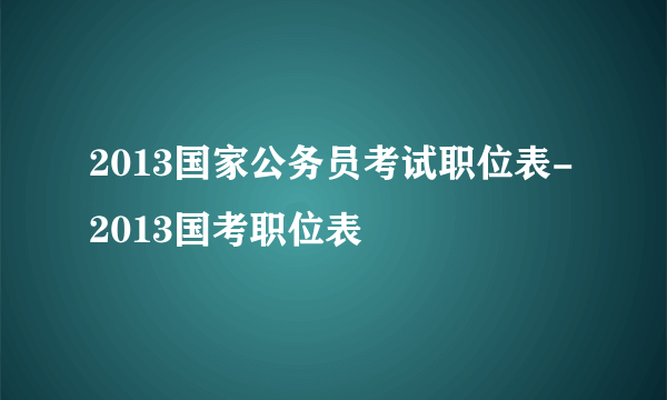 2013国家公务员考试职位表-2013国考职位表