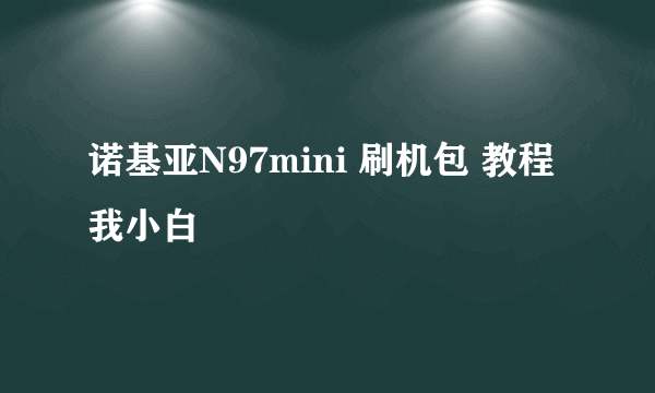 诺基亚N97mini 刷机包 教程 我小白