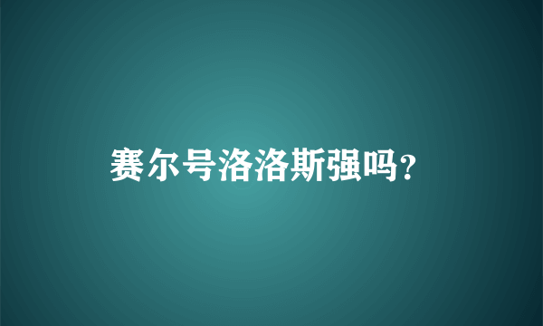 赛尔号洛洛斯强吗？