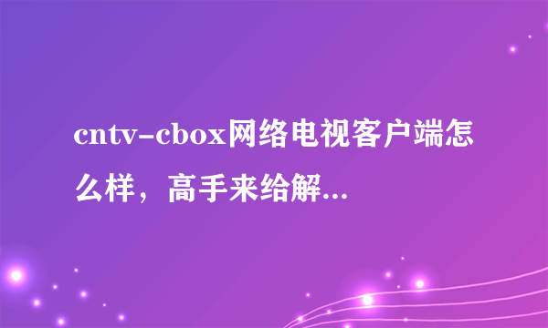 cntv-cbox网络电视客户端怎么样，高手来给解释一下，谢谢