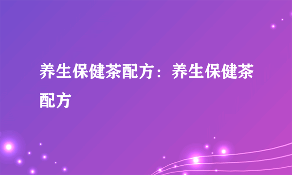 养生保健茶配方：养生保健茶配方