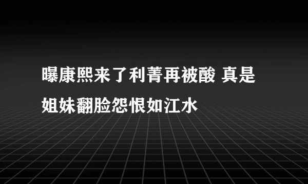 曝康熙来了利菁再被酸 真是姐妹翻脸怨恨如江水