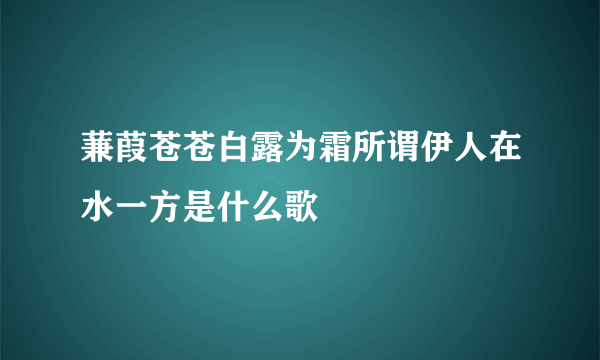 蒹葭苍苍白露为霜所谓伊人在水一方是什么歌