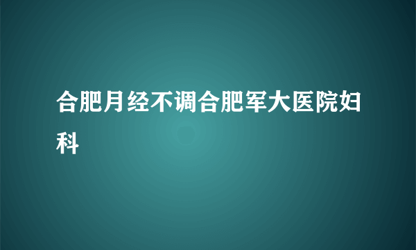 合肥月经不调合肥军大医院妇科