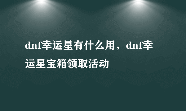 dnf幸运星有什么用，dnf幸运星宝箱领取活动