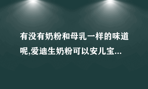 有没有奶粉和母乳一样的味道呢,爱迪生奶粉可以安儿宝的味道挺重的